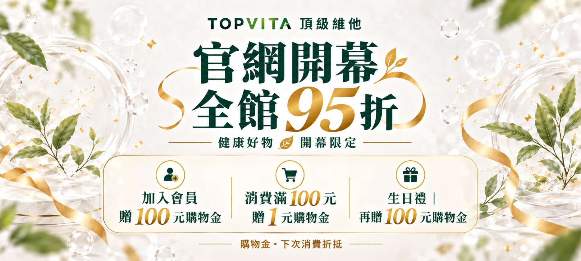 TOPVITA 頂級維他 <br />官網開幕全館９５折<br />加入會員即可有100點購物金折抵<br />消費100元送1點購物金<br />生日禮也贈送100點購物金
